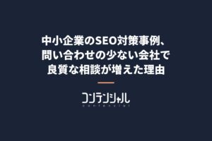 中小企業のSEO対策事例、問い合わせの少ない会社で良質な相談が増えた理由