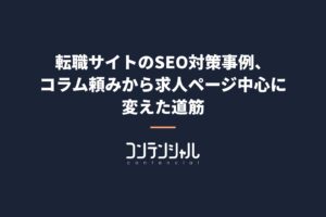 転職サイトのSEO対策事例、コラム頼みから求人ページ中心に変えた道筋