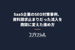 SaaS企業のSEO対策事例、資料請求止まりだった流入を商談に変えた進め方